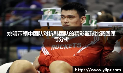 姚明带领中国队对抗韩国队的精彩篮球比赛回顾与分析
