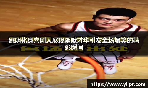 姚明化身喜剧人展现幽默才华引发全场爆笑的精彩瞬间
