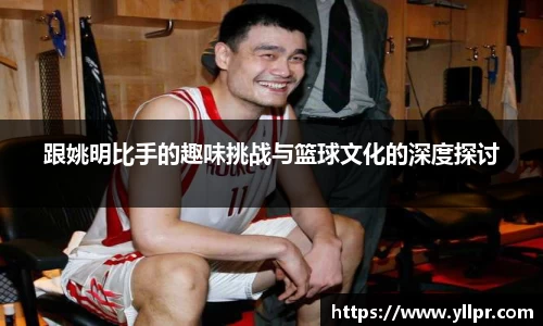 跟姚明比手的趣味挑战与篮球文化的深度探讨
