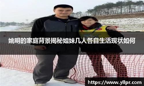 姚明的家庭背景揭秘姐妹几人各自生活现状如何