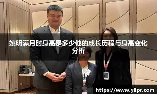 姚明满月时身高是多少他的成长历程与身高变化分析
